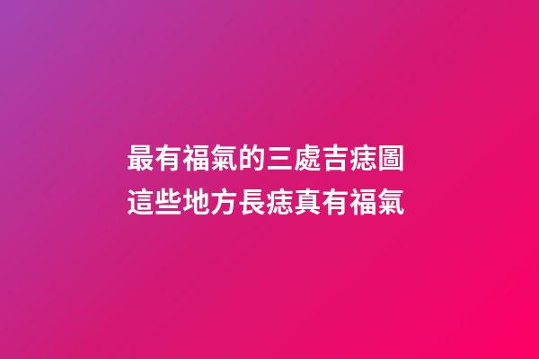 最有福氣的三處吉痣圖 這些地方長痣真有福氣